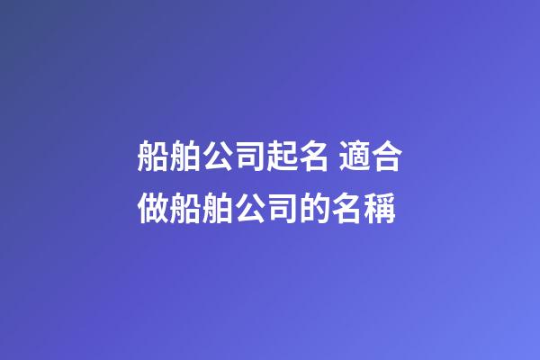 船舶公司起名 適合做船舶公司的名稱-第1張-公司起名-玄機(jī)派